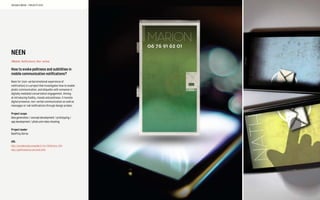 NEEN
#Mobile, Notifications, Non-verbal,
How to evoke politness and subtilities in
mobile communication notifications?
Neen for (non-verbal emotional experience of
notification) is a project that investigates how to enable
phatic communication, and etiquette with someone in
digitally mediated conversation engagement. Aiming
at introducing fluidity, moods and politness, it revisits
digital presence, non-verbal communication as well as
messages or call notifications through design probes.
Project scope
Idea generation / concept development / prototyping /
app development / photo and video shooting
Project leader
Geoffrey Dorne
URL
http://sociablemedia.ensadlab.fr/?p=1341#more-1341
http://geoffreydorne.com/neen.html
SOCIABLE MEDIA – PROJECTS 2010
 