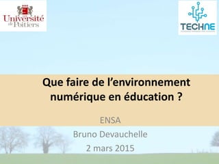 ENSA
Bruno Devauchelle
2 mars 2015
Que faire de l’environnement
numérique en éducation ?
 