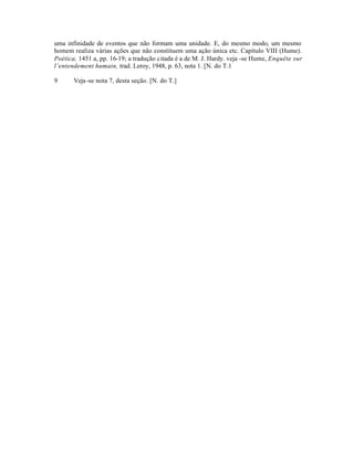 uma infinidade de eventos que não formam uma unidade. E, do mesmo modo, um mesmo
homem realiza várias ações que não constituem uma ação única etc. Capítulo VIII (Hume).
Poética, 1451 a, pp. 16-19; a tradução citada é a de M. J. Hardy. veja -se Hume, Enquête sur
l’entendement humain, trad. Leroy, 1948, p. 63, nota 1. [N. do T.1
9 Veja-se nota 7, desta seção. [N. do T.]
 