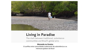 Morando no Paraíso
O conflito entre comunidades tradicionais de subsisitência e os
interesses globais do Brasil
 