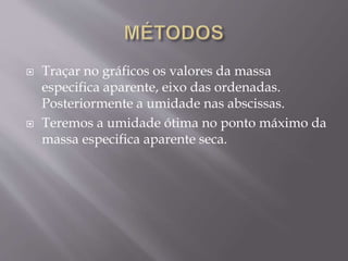  Traçar no gráficos os valores da massa
especifica aparente, eixo das ordenadas.
Posteriormente a umidade nas abscissas.
 Teremos a umidade ótima no ponto máximo da
massa especifica aparente seca.
 