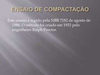 Este ensaio é regido pela NBR 7182 de agosto de
1986. O método foi criado em 1933 pelo
engenheiro Ralph Proctor.
 