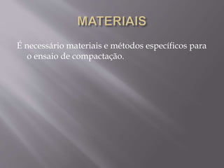 É necessário materiais e métodos específicos para
o ensaio de compactação.
 