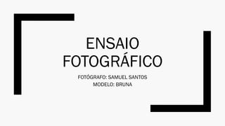 ENSAIO
FOTOGRÁFICO
FOTÓGRAFO: SAMUEL SANTOS
MODELO: BRUNA
 