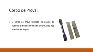 Corpo de Prova:
 O corpo de prova utilizado no ensaio de
fluência é muito semelhante ao utilizado nos
ensaios de tração:
 