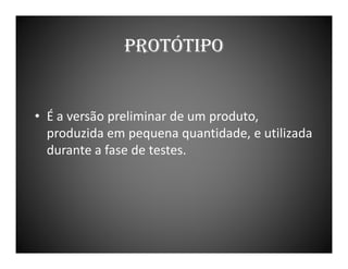 PROTÓTIPO

• É a versão preliminar de um produto,
produzida em pequena quantidade, e utilizada
durante a fase de testes.

 