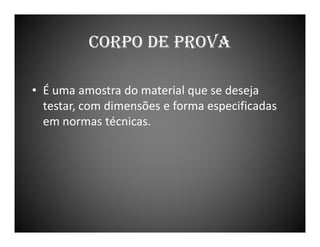 CORPO DE PROVA
• É uma amostra do material que se deseja
testar, com dimensões e forma especificadas
em normas técnicas.

 