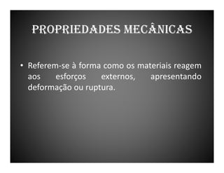 PROPRIEDADES MECÂNICAS
• Referem-se à forma como os materiais reagem
aos
esforços
externos,
apresentando
deformação ou ruptura.

 