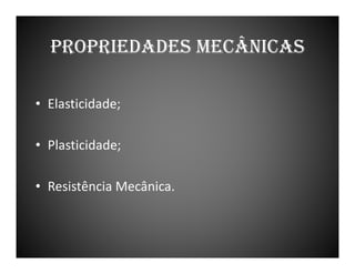 PROPRIEDADES MECÂNICAS
• Elasticidade;
• Plasticidade;
• Resistência Mecânica.

 
