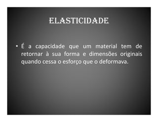 ELASTICIDADE
• É a capacidade que um material tem de
retornar à sua forma e dimensões originais
quando cessa o esforço que o deformava.

 