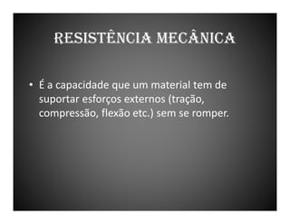 RESISTÊNCIA MECÂNICA
• É a capacidade que um material tem de
suportar esforços externos (tração,
compressão, flexão etc.) sem se romper.

 