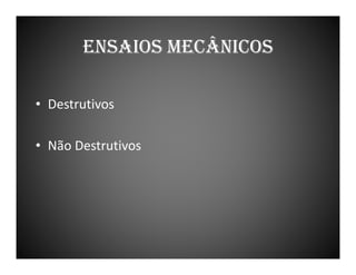 ENSAIOS MECÂNICOS
• Destrutivos
• Não Destrutivos

 