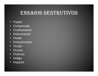 ENSAIOS DESTRUTIVOS
•
•
•
•
•
•
•
•
•
•
•

Tração
Compressão
Cisalhamento
Dobramento
Flexão
Embutimento
Torção
Dureza
Fluência
Fadiga
Impacto

 