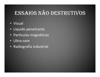 ENSAIOS NÃO DESTRUTIVOS
•
•
•
•
•

Visual
Líquido penetrante
Partículas magnéticas
Ultra-som
Radiografia industrial

 