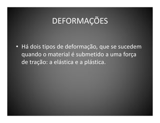 DEFORMAÇÕES
• Há dois tipos de deformação, que se sucedem
quando o material é submetido a uma força
de tração: a elástica e a plástica.

 