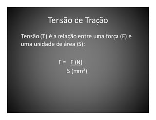 Tensão de Tração
Tensão (T) é a relação entre uma força (F) e
uma unidade de área (S):
T = F (N)
S (mm²)

 