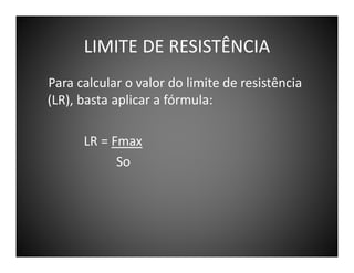 LIMITE DE RESISTÊNCIA
Para calcular o valor do limite de resistência
(LR), basta aplicar a fórmula:
LR = Fmax
So

 
