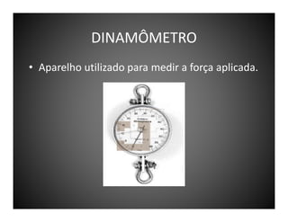 DINAMÔMETRO
• Aparelho utilizado para medir a força aplicada.

 