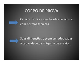 CORPO DE PROVA
Características especificadas de acordo
com normas técnicas.

Suas dimensões devem ser adequadas
à capacidade da máquina de ensaio.

 