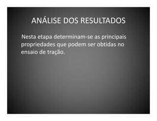 ANÁLISE DOS RESULTADOS
Nesta etapa determinam-se as principais
propriedades que podem ser obtidas no
ensaio de tração.

 