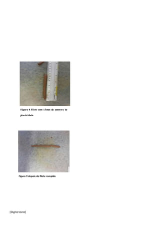 [Digite texto]
Figura 8 Filete com 13mm da amostra de
plasticidade.
Figura 9 depois do filete rompido
 