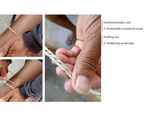 Confeccionando o aió
2. Produzindo a corda de caroá.
Crafting aió
2. Producing caroá rope.
 