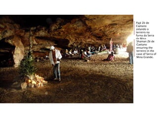 Pajé Zé de
Caetano
zelando o
terreiro na
furna da Serra
da Mina
Grande.Shaman Zé de
Caetano
ensuring the
terreiro in the
cave of Serra of
Mina Grande.
 