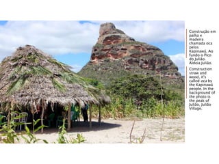 Construção em
palha e
madeira
chamada oca
pelos
Kapinawá. Ao
fundo o Pico
do Julião.
Aldeia Julião.
Construction
straw and
wood, it's
called oca by
the Kapinawá
people. In the
background of
the photo is
the peak of
Julião, Julião
Village.
 