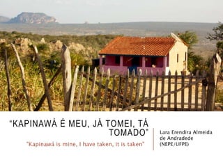 “KAPINAWÁ É MEU, JÁ TOMEI, TÁ
TOMADO” Lara Erendira Almeida
de Andradede
(NEPE/UFPE)"Kapinawá is mine, I have taken, it is taken"
 