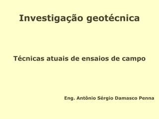 Investigação geotécnica
Técnicas atuais de ensaios de campo
Eng. Antônio Sérgio Damasco Penna
 