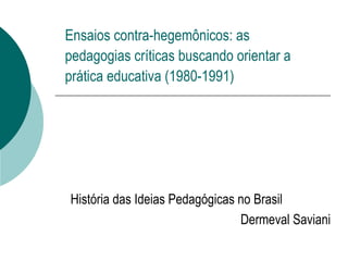 Ensaios contra-hegemônicos: as pedagogias críticas buscando orientar a prática educativa (1980-1991) História das Ideias Pedagógicas no Brasil Dermeval Saviani 