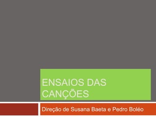 ENSAIOS DAS
CANÇÕES
Direção de Susana Baeta e Pedro Boléo
 