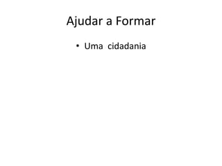 Ajudar a Formar
• Uma cidadania
 