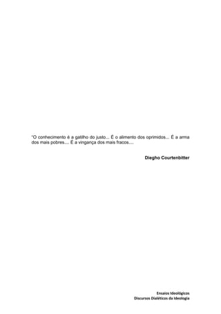 Ensaios Ideológicos
Discursos Dialéticos da Ideologia
“O conhecimento é a gatilho do justo... É o alimento dos oprimidos.....