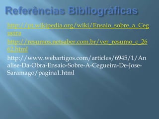 Referências Bibliográficashttp://pt.wikipedia.org/wiki/Ensaio_sobre_a_Cegueirahttp://resumos.netsaber.com.br/ver_resumo_c_2662.htmlhttp://www.webartigos.com/articles/6945/1/Analise-Da-Obra-Ensaio-Sobre-A-Cegueira-De-Jose-Saramago/pagina1.html