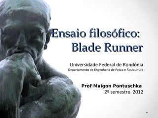 Ensaio filosófico:
   Blade Runner
    Universidade Federal de Rondônia
   Departamento de Engenharia de Pesca e Aquicultura



           Prof Maigon Pontuschka
                          2º semestre 2012
 