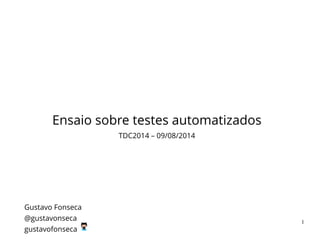 Ensaio sobre testes automatizados 
TDC2014 – 09/08/2014
Gustavo Fonseca
@gustavonseca 
gustavofonseca
1
 