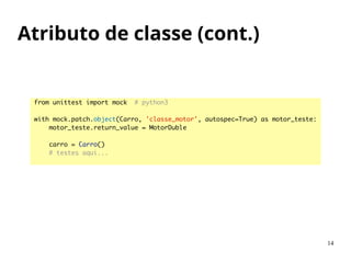 Atributo de classe (cont.)
14
from unittest import mock # python3	
!
with mock.patch.object(Carro, 'classe_motor', autospec=True) as motor_teste:	
motor_teste.return_value = MotorDuble	
!
carro = Carro()	
# testes aqui...	
 