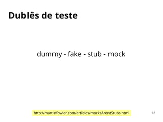 Dublês de teste
dummy - fake - stub - mock
http://martinfowler.com/articles/mocksArentStubs.html 15
 