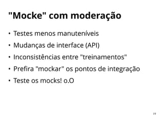 19
"Mocke" com moderação
• Testes menos manuteníveis
• Mudanças de interface (API)
• Inconsistências entre "treinamentos"
• Prefira "mockar" os pontos de integração
• Teste os mocks! o.O
 
