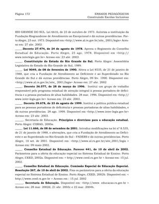 Página 172                                                  ENSAIOS PEDAGÓGICOS
                                                       Construindo Escolas Inclusivas




RIO GRANDE DO SUL. Lei 6616, de 23 de outubro de 1973. Autoriza a instituição da
Fundação Riograndense de Atendimento ao Excepcional e dá outras providências. Por-
to Alegre, 23 out. 1973. Disponível em:<http://www.al.rs.gov.br/site_ 2001/legis> Aces-
so em: 27 abr. 2002
_____.Decreto 27.474, de 24 de agosto de 1978. Aprova o Regimento do Conselho
Estadual de Educação. Porto Alegre, 25 ago. 1978. Disponível em <http://
www.interlegis.gov.br> Acesso em: 23 abr. 2003.
_____. Constituição do Estado do Rio Grande do Sul. Porto Alegre: Assembléia
Legislativa do Estado do Rio Grande do Sul, 1989.
_____. Lei 9049, de 08 de fevereiro de 1990. Altera a Lei 8535, de 21 de janeiro de
1988, que cria a Fundação de Atendimento ao Deficiente e ao Superdotado no Rio
Grande do Sul e dá outras providências. Porto Alegre, 09 fev. 1990. Disponível em:
<http://www.al.rs.gov.br/site_ 2001/legis> Acesso em: 27 abr. 2002
_____. Decreto 36.577, de 28 de março de 1996. Institui um grupo de trabalho
responsável pelo programa estadual de atenção integral à pessoa portadora de defici-
ência e a pessoa portadora de altas habilidades. 28 mar. 1996. Disponível em <http://
www.inter-legis.gov.br> Acesso em: 23 abr. 2003.
_____. Decreto 39.678, de 23 de agosto de 1999. Institui a política pública estadual
para as pessoas portadoras de deficiência e pessoas portadoras de altas habilidades, e
dá outras providências. 28 ago. 1999. Disponível em <http://www.inter-legis.gov.br>
Acesso em: 23 abr. 2003.
______. Secretaria de Educação. Princípios e diretrizes para a educação estadual.
Porto Alegre: CORAG, 2000a.
_____. Lei 11.666, de 08 de setembro de 2001. Introduz modificações na lei nº 8.535,
de 21 de janeiro de 1988, e alterações, que cria a Fundação de Atendimento ao Defici-
ente e ao Superdotado no Rio Grande do Sul - FADERS e dá outras providencias. Porto
Alegre, 10 set. de 2001. Disponível em: <http://www.al.rs.gov.br/site_2001/legis >
Acesso em: 09 maio 2002.
_____. Conselho Estadual de Educação. Parecer 441, de 10 de abril de 2002.
Parâmetros para a oferta da educação especial no Sistema Estadual de Ensino. Porto
Alegre, CEED, 2002a. Disponível em: < http://www.ceed.rs.gov.br > Acesso em: 15 jul.
2002.
_____. Conselho Estadual de Educação. Comissão Especial de Educação Especial.
Resolução 267, de 10 de abril de 2002. Fixa os parâmetros para a oferta da educação
especial no Sistema Estadual de Ensino. Porto Alegre, CEED, 2002b. Disponível em: <
http://www.ceed.rs.gov.br > Acesso em : 15 jul. 2002
______. Secretaria de Educação. Disponível em: <http://www. educacao.rs.gov.br >
Acesso em: 28 mar. 2002d, 21 abr. 2003c e 22 mar. 2004b.
 
