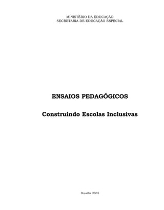 MINISTÉRIO DA EDUCAÇÃO
    SECRETARIA DE EDUCAÇÃO ESPECIAL




   ENSAIOS PEDAGÓGICOS

Construindo Escolas Inclusivas




               Brasília 2005
 