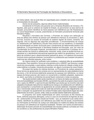 III Seminário Nacional de Formação de Gestores e Educadores
                                                                                        263


por todos sabido, não se pode falar em capacitação para o trabalho sem antes considerar
a necessidade de educação.
         Dentro de tal campanha, algumas idéias foram implementadas.
         Inicialmente foi firmada uma parceria com a Empresa Brasileira de Correios e Te-
légrafos, pela qual os carteiros da Capital do Estado, ao percorrerem os seus bairros de
atuação, procuraram identificar se havia pessoas com deficiência que não freqüentavam
ou nunca freqüentaram a escola, preenchendo um formulário previamente fornecido pelo
Ministério Público.
         Recebido o formulário dos Correios, o Promotor de Justiça com atribuição na
área de defesa dos direitos da pessoa com deficiência chamava os envolvidos e, após
ouvi-los, buscava as causas da exclusão do sistema regular de ensino, tomando, em
seguida, uma ou algumas das seguintes providências: 1) encaminhamento da criança
ou adolescente com deficiência à escola mais próxima de sua residência; 2) expedição
de recomendação ao diretor da Escola para o recebimento de determinada pessoa com
deficiência; 3) encaminhamento à Secretaria Estadual de Educação, que, por meio da
Coordenação da Educação Especial, providenciava e acompanhava o processo de in-
clusão escolar da criança ou adolescente, indicando, ainda, quais as ajudas técnicas ne-
cessárias ou o atendimento educacional especial que melhor se apresentava, com o ob-
jetivo de contribuir para o desenvolvimento pessoal do aluno; e 4) abertura de processo
criminal contra eventuais diretores, funcionários ou professores que tivessem recusado a
matrícula das referidas pessoas, entre outras.
         Ao mesmo tempo foi verificado outro problema: a absoluta falta de acessibilidade
nas escolas. Para resolvê-lo, firmou-se uma parceria com o UNICEF, que financiou o paga-
mento de uma arquiteta, a qual realizou vistorias e emitiu laudos em relação a todas as es-
colas públicas e privadas, inclusindo pré-escolas, em alguns municípios de nosso Estado.
         De posse dos laudos de vistorias técnicas, os Promotores de Justiça passaram a
firmar termos de ajustamento de conduta com os representantes de cada estabelecimento
de ensino, a fim de torná-los totalmente acessíveis às pessoas com deficiência, no menor
espaço de tempo possível, até mesmo no concernente a mobiliário adaptado, esperando-
se, assim, que todos os ambientes da escola fiquem acessíveis a todas as pessoas.
         Tais laudos também estão sendo inseridos em um banco de dados que alimenta o Sis-
tema de Acessibilidade nas Escolas (SICAE), que também faz parte do programa desenvolvido
com o apoio do UNICEF, o qual servirá para identificar que escola que se encontra mais bem
adaptada e localizada mais próxima à residência da criança ou do adolescente com deficiência,
para acompanhar o cumprimento do ajustamento de conduta celebrado. Importante ressaltar
que o mencionado sistema terá razão de existir tão-somente até que seja integralmente cum-
prido o avençado nos ajustamentos de conduta firmados pelos responsáveis legais dos esta-
belecimentos de ensino, quando, então, todas as escolas estarão totalmente acessíveis.
         A campanha vem sendo implementada em vários municípios do Rio Grande do
Norte, sofrendo pequenas alterações, como é o caso do envolvimento de Agentes de Saú-
de – pertencentes ao Programa Saúde da Família – que, ao realizarem suas visitas domi-
ciliares, identificam as pessoas com deficiência que estão fora da escola, encaminhando
as informações ao Promotor de Justiça com atribuições em matéria de defesa dos direitos
da pessoa com deficiência da respectiva localidade. Também vem sendo providenciada a
elaboração de laudos periciais de acessibilidade das escolas públicas e privadas por meio
de convênios ou dos profissionais do próprio Ministério Público.
 
