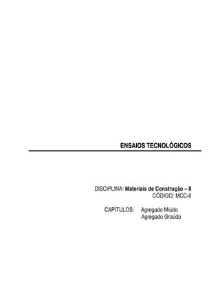 2




          ENSAIOS TECNOLÓGICOS




DISCIPLINA: Materiais de Construção – II
                       CÓDIGO: MCC-II

    CAPÍTULOS:     Agregado Miúdo
                   Agregado Graúdo
 