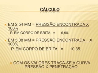 CÁLCULO
 EM 2.54 MM = PRESSÃO ENCONTRADA X
100%
P. EM CORPO DE BRITA = 6,90.
 EM 5.08 MM = PRESSÃO ENCONTRADA X
100%
P. EM CORPO DE BRITA = 10,35.
 COM OS VALORES TRAÇA-SE A CURVA
PRESSÃO X PENETRAÇÃO.
 