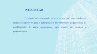 O ensaio de compressão triaxial é um dos mais confiáveis
métodos disponíveis para a determinação dos parâmetros da resistência ao
cisalhamento. É usado amplamente para ensaios de pesquisa e
convencionais.
INTRODUÇÃO
 
