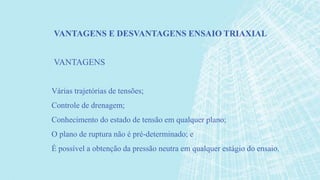 Várias trajetórias de tensões;
Controle de drenagem;
Conhecimento do estado de tensão em qualquer plano;
O plano de ruptura não é pré-determinado; e
É possível a obtenção da pressão neutra em qualquer estágio do ensaio.
VANTAGENS E DESVANTAGENS ENSAIO TRIAXIAL
VANTAGENS
 