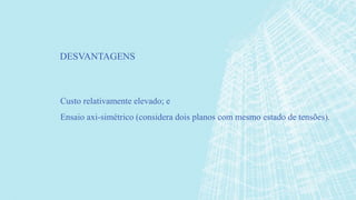 Custo relativamente elevado; e
Ensaio axi-simétrico (considera dois planos com mesmo estado de tensões).
DESVANTAGENS
 