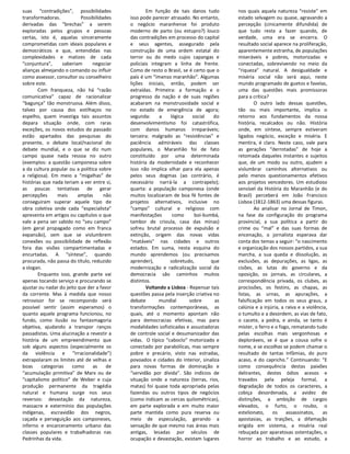 suas “contradições”, possibilidades                 Em função de tais danos tudo        nos quais aquela natureza “resiste” em
transformadoras.           Possibilidades   isso pode parecer atrasado. No entanto,     estado selvagem ou quase, agravando a
derivadas das “brechas” a serem             o negócio maranhense foi produto            percepção (cinicamente difundida) de
exploradas pelos grupos e pessoas           moderno de parto (ou estupro?) louco        que tudo resta a fazer quando, de
certas, isto é, aquelas sinceramente        das contradições em processo do capital     verdade, uma era se encerra. O
comprometidas com ideais populares e        e seus agentes, assegurado pela             resultado social aparece na proliferação,
democráticos e que, entendidas nas          construção de uma ordem estatal do          aparentemente estranha, de populações
complexidades e matizes de cada             terror ou do medo cujos capangas e          miseráveis e pobres, motorizadas e
“conjuntura”,     saberiam      negociar    policiais integram a linha de frente.       conectadas, sobrevivendo no meio da
alianças almejando o comando ou influir     Como de resto o Brasil, se é certo que o    “riqueza” natural. A desigualdade e
como assessor, consultor ou conselheiro     país é um “imenso maranhão”. Algumas        miséria social não será aqui, neste
sobre este.                                 lições iniciais, então, podem ser           mundo programado de guetos e favelas,
        Com franqueza, não há “razão        extraídas. Primeira: a formação e o         uma das questões mais promissoras
comunicativa” capaz de racionalizar         progresso da nação e de suas regiões        para a crítica?
“bagunça” tão monstruosa. Além disso,       acabaram na monstruosidade social e                  O outro lado dessas questões,
talvez por causa dos estilhaços no          no estado de emergência de agora;           tão ou mais importante, implica o
espelho, quem investiga tais assuntos       segunda:      a   lógica     social   do    retorno aos fundamentos da nossa
depara situação onde, com raras             desenvolvimentismo foi catastrófica,        história, recalcados ou não. História
exceções, os novos estudos do passado       com danos humanos irreparáveis;             onde, em síntese, sempre estiveram
estão apartados das pesquisas do            terceira: malgrado as “resistências” e      ligados negócio, exceção e miséria. E
presente, o debate local/nacional do        paciência admiráveis das classes            mentira, é claro. Neste caso, vale para
debate mundial, e o que se diz num          populares, o Maranhão foi de fato           as gerações “derrotadas” de hoje a
campo quase nada ressoa no outro            constituído por uma determinada             retomada daqueles instantes e sujeitos
(exemplos: a questão camponesa sobre        história da modernidade e reconhecer        que, de um modo ou outro, ajudem a
a da cultura popular ou a política sobre    isso não implica olhar para ela apenas      vislumbrar caminhos alternativos ou
a religiosa). Em meio a “migalhas” de       pelos seus dogmas (ao contrário, é          pelo menos questionamentos efetivos
histórias que nada teriam a ver entre si,   necessário narrá-la a contrapelo);          aos projetos vencedores. Um estudioso
as poucas tentativas de gerar               quarta: a população camponesa (onde         sensível da História do Maranhão (e do
percepções      mais      amplas      não   muitos localizaram de boa fé fontes de      Brasil) perceberá em João Francisco
conseguiram superar aquele tipo de          projetos alternativos, inclusive no         Lisboa (1812-1863) uma dessas figuras.
obra coletiva onde cada “especialista”      “campo” cultural e religioso com                     Ao analisar no Jornal de Timon,
apresenta em artigos ou capítulos o que     manifestações      como       boi-bumbá,    na fase da configuração do programa
vale a pena ser sabido no “seu campo”       tambor de crioula, casa das minas)          provincial, a sua política a partir do
(em geral propagado como em franca          sofreu brutal processo de expulsão e        crime ou “mal” e das suas formas de
expansão), sem que se vislumbrem            extinção, origem das novas vidas            encenação, o jornalista esperava dar
conexões ou possibilidade de reflexão       “matáveis” nas cidades e outros             conta dos temas a seguir: “o nascimento
fora das visões compartimentadas e          estados. Em suma, nesta esquina do          e organização dos nossos partidos, a sua
encurtadas. A “síntese”, quando             mundo aprendemos (ou precisamos             marcha, a sua queda e dissolução, as
procurada, não passa do título, reduzido    aprender),        sobretudo,         que    exclusões, as depurações, as ligas, as
a slogan.                                   modernização e radicalização social da      cisões, as lutas do governo e da
        Enquanto isso, grande parte vai     democracia são caminhos muitos              oposição, os jornais, as circulares, a
apenas tocando serviço e procurando se      distintos.                                  correspondência privada, os clubes, as
ajustar ou nadar do jeito que der a favor           Voltando a Lisboa - Repensar tais   procissões, os festins, as chapas, as
da corrente. Mas à medida que nosso         questões passa pela inserção criativa no    listas, as urnas, as apurações, a
retrovisor for se recompondo será           debate       mundial        sobre     as    falsificação em todos os seus graus, a
possível sentir (assim esperamos) o         transformações contemporâneas, as           calúnia e a injúria, a raiva e a violência,
quanto aquele programa funcionou, no        quais, até o momento apontam não            o tumulto e a desordem, as vias de fato,
fundo, como ilusão ou fantasmagoria         para democracias efetivas, mas para         o cacete, a pedra, e ainda, se tanto é
objetiva, ajudando a transpor ranços        modalidades sofisticadas e assustadoras     mister, o ferro e o fogo, rematando tudo
passadistas. Uma alucinação a revestir a    de controle social e desumanizador das      pelas escolhas mais vergonhosas e
história de um empreendimento que           vidas. O típico “caboclo” motorizado e      deploráveis, se é que a cousa sofre o
sob alguns aspectos (especialmente os       conectado por parabólicas, mas sempre       nome, e se escolhas se podem chamar o
da violência e “irracionalidade”)           pobre e precário, visto nas estradas,       resultado de tantas infâmias, do puro
extrapolaram os limites até de velhas e     povoados e cidades do interior, sinaliza    acaso, e do capricho.” Continuando: “E
boas     categorias    como     as     de   para novas formas de dominação e            como consequência destas paixões
“acumulação primitiva” de Marx ou de        “servidão por dívida”. São indícios de      delirantes, destes ódios acesos e
“capitalismo político” de Weber e cuja      situação onde a natureza (terras, rios,     travados pela peleja formal, a
produção permanente da tragédia             matas) foi quase toda apropriada pelas      degradação de todos os caracteres, a
natural e humana surge nos seus             fazendas ou outros tipos de negócios        cobiça desordenada, a avidez de
reversos: devastação da natureza,           (como indicam as cercas quilométricas),     distinções, a ambição de cargos
massacre e extermínio das populações        em parte explorada e em muito maior         elevados, o furto, o roubo, o
indígenas, escravidão dos negros,           parte mantida como pura reserva ou          estelionato,     os    assassinatos,    as
caçada e perseguição aos camponeses,        meio de especulação, gerando a              apostasias, as traições, a difamação
inferno e encarceramento urbano das         sensação de que mesmo nas áreas mais        erigida em sistema, a miséria real
classes populares e trabalhadoras nas       antigas, lesadas por séculos de             rebuçada por aparatosas ostentações, o
Pedrinhas da vida.                          ocupação e devastação, existam lugares      horror ao trabalho e ao estudo, a
 