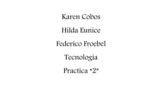 Karen Cobos
Hilda Eunice
Federico Froebel
Tecnología
Practica “2”
 